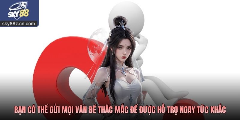 Bạn có thể gửi mọi vấn đề thắc mắc để được hỗ trợ ngay tức khắc