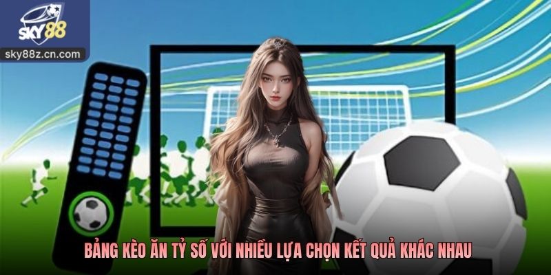 Bảng kèo ăn tỷ số với nhiều lựa chọn kết quả khác nhau