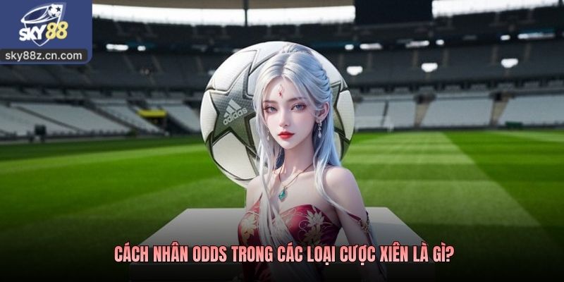 Cách nhân odds trong các loại cược xiên là gì