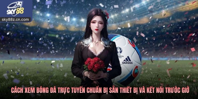 Cách xem bóng đá trực tuyến chuẩn bị sẵn thiết bị và kết nối trước giờ