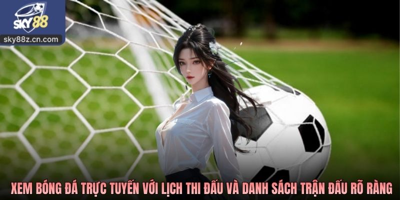 Cách xem bóng đá trực tuyến với lịch thi đấu và danh sách trận đấu rõ ràng