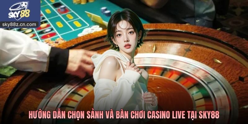 Hướng dẫn chọn sảnh và bàn chơi casino live tại Sky88