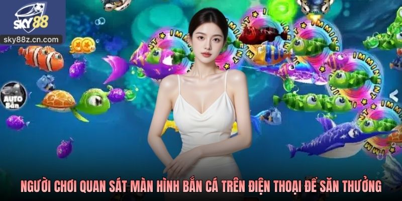 Người chơi quan sát màn hình bắn cá trên điện thoại để săn thưởng