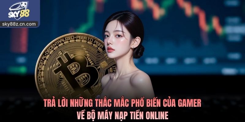 Trả lời những thắc mắc phổ biến của gamer về bộ máy nạp tiền online