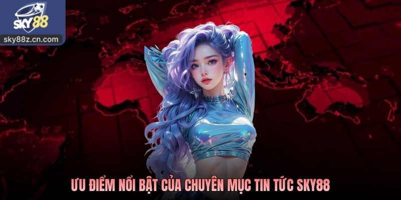 Ưu điểm nổi bật của chuyên mục tin tức Sky88